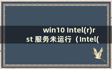 win10 Intel(r)rst 服务未运行（Intel(r)rst 服务未运行有什么坏处）